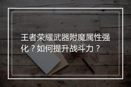王者荣耀武器附魔属性强化？如何提升战斗力？