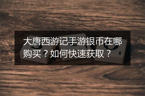大唐西游记手游银币在哪购买?如何快速获取?