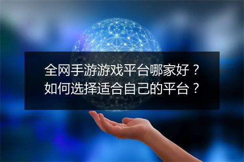 全网手游游戏平台哪家好?如何选择适合自己的平台?