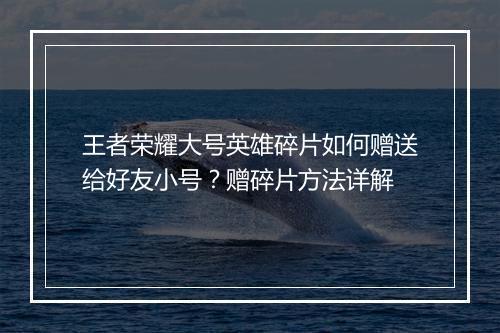王者荣耀大号英雄碎片如何赠送给好友小号?赠碎片方法详解