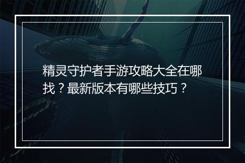 精灵守护者手游攻略大全在哪找?最新版本有哪些技巧?