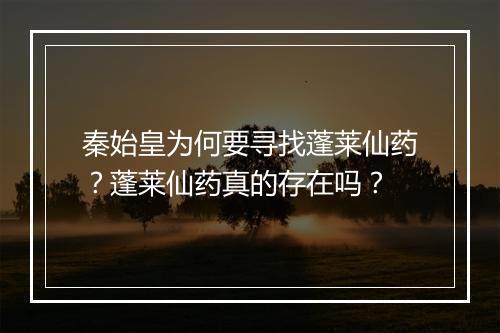 秦始皇为何要寻找蓬莱仙药？蓬莱仙药真的存在吗？