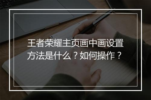 王者荣耀主页画中画设置方法是什么?如何操作?