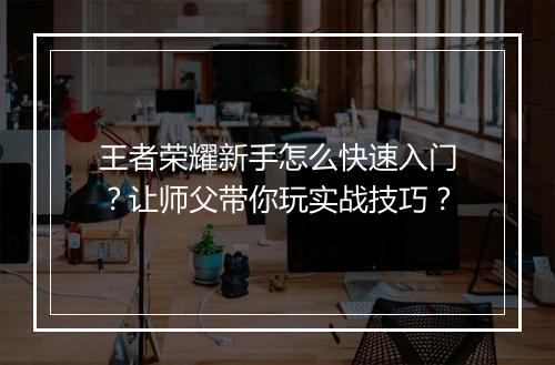 王者荣耀新手怎么快速入门?让师父带你玩实战技巧?