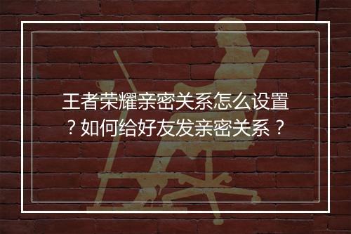 王者荣耀亲密关系怎么设置?如何给好友发亲密关系?