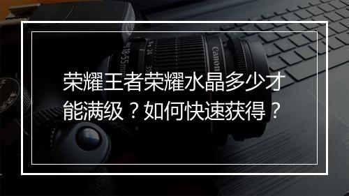 荣耀王者荣耀水晶多少才能满级?如何快速获得?