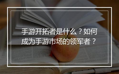 手游开拓者是什么?如何成为手游市场的领军者?