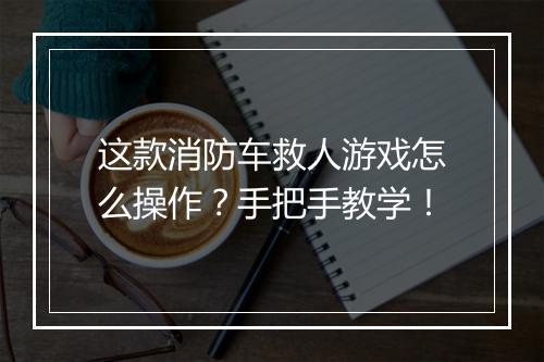 这款消防车救人游戏怎么操作?手把手教学!