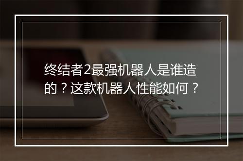 终结者2最强机器人是谁造的？这款机器人性能如何？