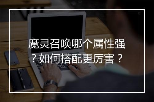 魔灵召唤哪个属性强？如何搭配更厉害？