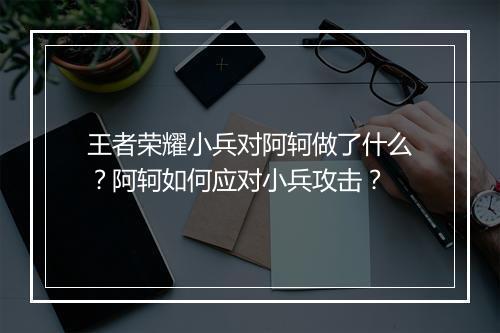 王者荣耀小兵对阿轲做了什么?阿轲如何应对小兵攻击?