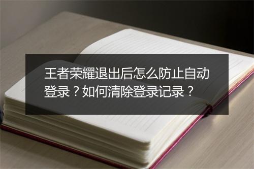 王者荣耀退出后怎么防止自动登录?如何清除登录记录?
