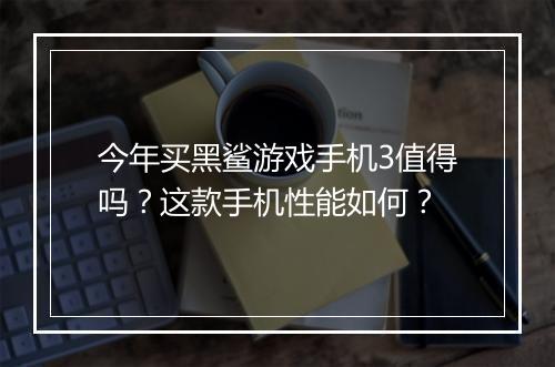 今年买黑鲨游戏手机3值得吗?这款手机性能如何?