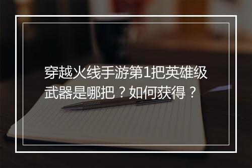 穿越火线手游第1把英雄级武器是哪把？如何获得？