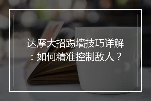 达摩大招踢墙技巧详解:如何精准控制敌人?