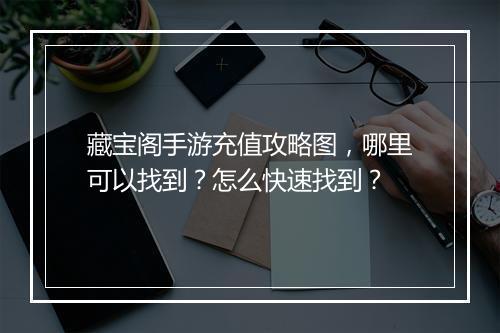 藏宝阁手游充值攻略图，哪里可以找到？怎么快速找到？
