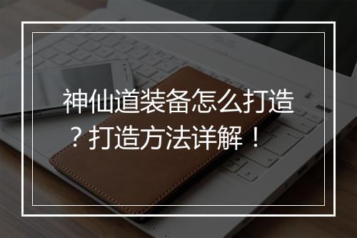 神仙道装备怎么打造？打造方法详解！