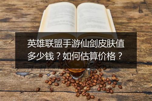英雄联盟手游仙剑皮肤值多少钱?如何估算价格?