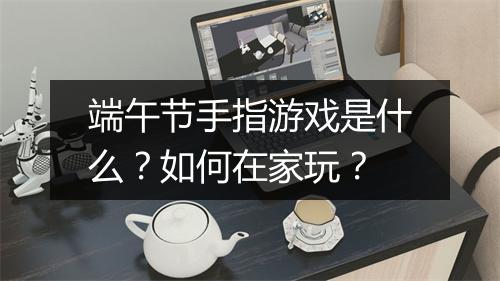 端午节手指游戏是什么?如何在家玩?
