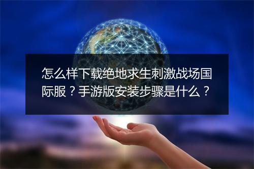 怎么样下载绝地求生刺激战场国际服？手游版安装步骤是什么？
