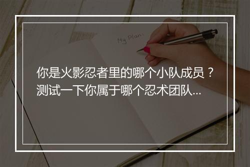 你是火影忍者里的哪个小队成员?测试一下你属于哪个忍术团队?