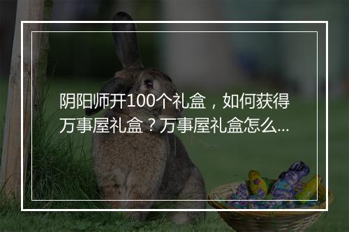 阴阳师开100个礼盒,如何获得万事屋礼盒?万事屋礼盒怎么开?