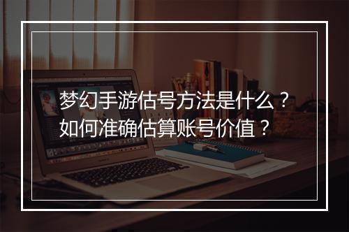 梦幻手游估号方法是什么?如何准确估算账号价值?