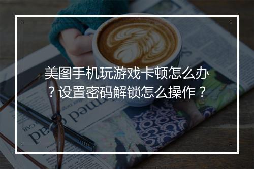 美图手机玩游戏卡顿怎么办?设置密码解锁怎么操作?