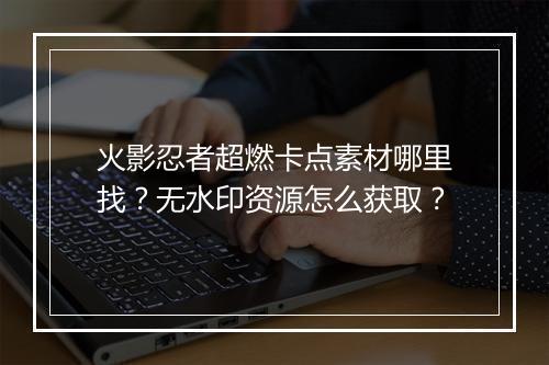 火影忍者超燃卡点素材哪里找?无水印资源怎么获取?