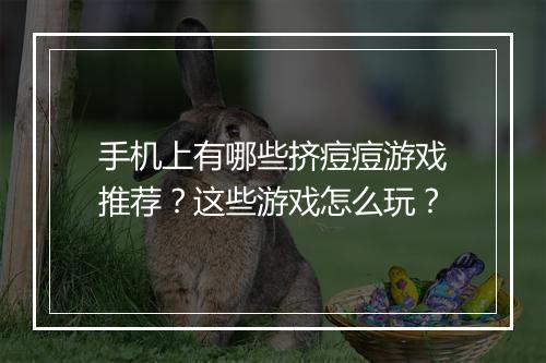 手机上有哪些挤痘痘游戏推荐？这些游戏怎么玩？