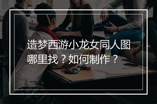 造梦西游小龙女同人图哪里找？如何制作？