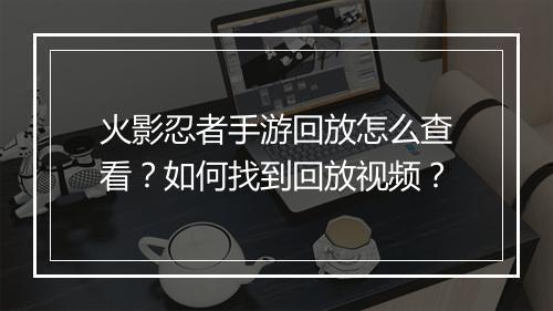 火影忍者手游回放怎么查看?如何找到回放视频?