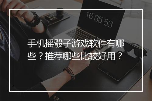 手机摇骰子游戏软件有哪些?推荐哪些比较好用?