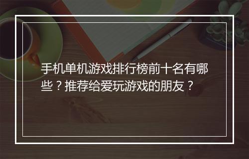 手机单机游戏排行榜前十名有哪些？推荐给爱玩游戏的朋友？