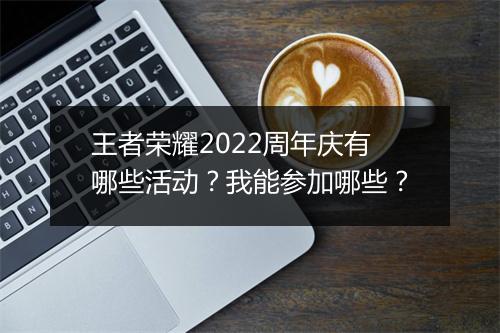 王者荣耀2022周年庆有哪些活动?我能参加哪些?