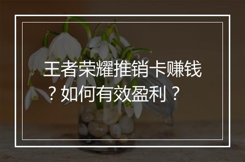 王者荣耀推销卡赚钱?如何有效盈利?
