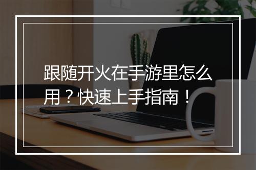 跟随开火在手游里怎么用？快速上手指南！