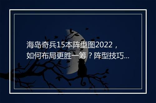 海岛奇兵15本阵型图2022，如何布局更胜一筹？阵型技巧揭秘！