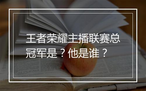 王者荣耀主播联赛总冠军是？他是谁？