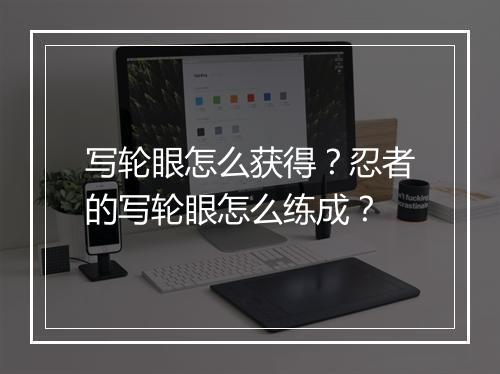写轮眼怎么获得？忍者的写轮眼怎么练成？