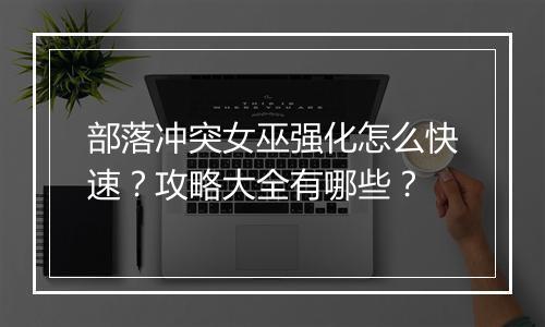 部落冲突女巫强化怎么快速?攻略大全有哪些?