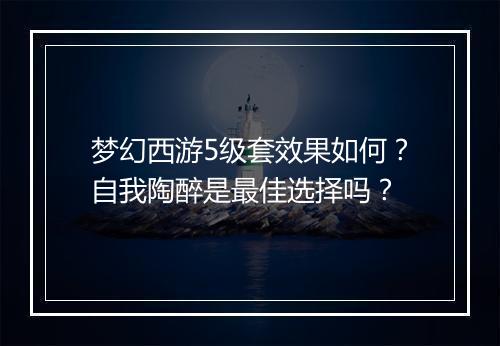 梦幻西游5级套效果如何?自我陶醉是最佳选择吗?