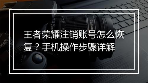 王者荣耀注销账号怎么恢复？手机操作步骤详解