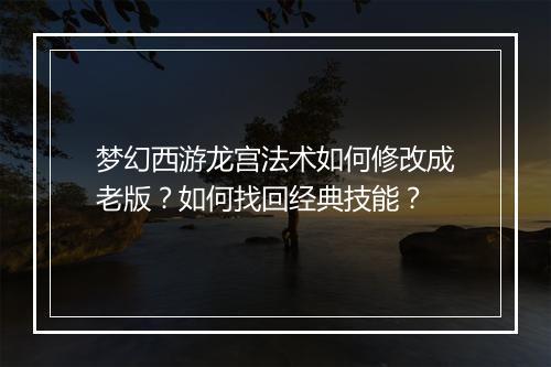梦幻西游龙宫法术如何修改成老版?如何找回经典技能?