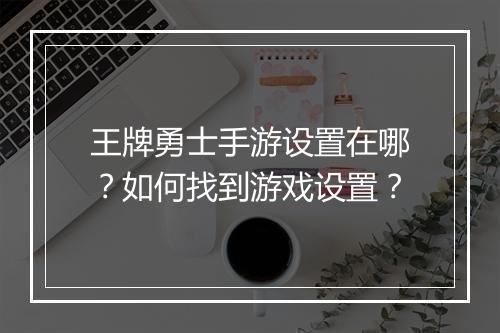 王牌勇士手游设置在哪？如何找到游戏设置？