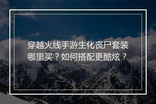 穿越火线手游生化丧尸套装哪里买？如何搭配更酷炫？