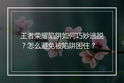 王者荣耀陷阱如何巧妙逃脱？怎么避免被陷阱困住？