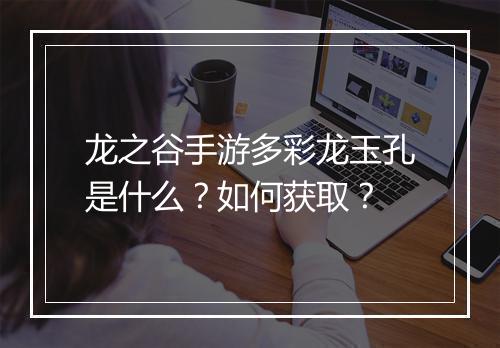 龙之谷手游多彩龙玉孔是什么?如何获取?