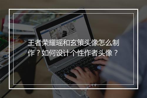 王者荣耀瑶和玄策头像怎么制作?如何设计个性作者头像?
