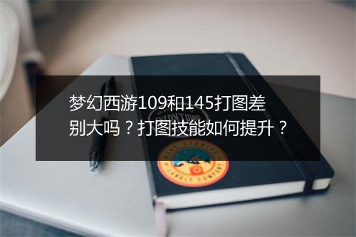 梦幻西游109和145打图差别大吗？打图技能如何提升？